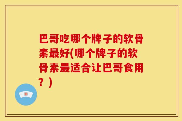 巴哥吃哪个牌子的软骨素好(哪个牌子的软骨素适合让巴哥食用？)