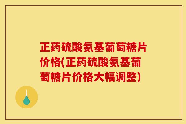 正药硫酸氨基葡萄糖片价格(正药硫酸氨基葡萄糖片价格大幅调整)
