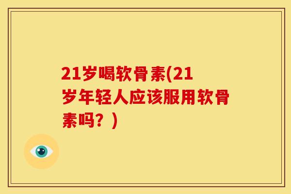 21岁喝软骨素(21岁年轻人应该服用软骨素吗？)
