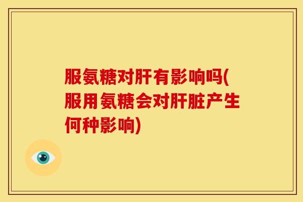 服氨糖对有影响吗(服用氨糖会对产生何种影响)