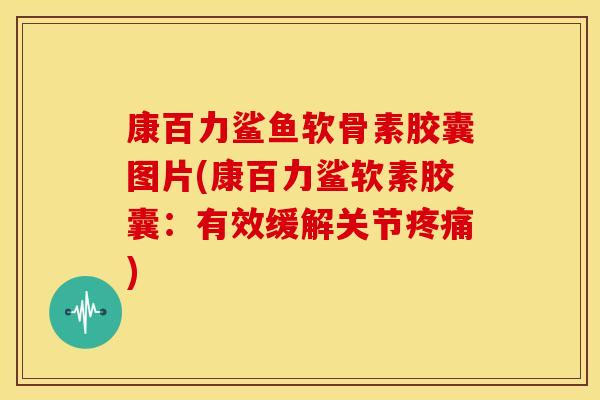 康百力鲨鱼软骨素胶囊图片(康百力鲨软素胶囊：有效缓解关节疼痛)