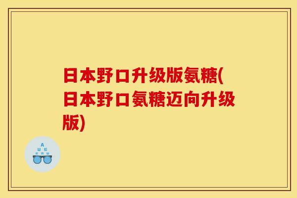 日本野口升级版氨糖(日本野口氨糖迈向升级版)
