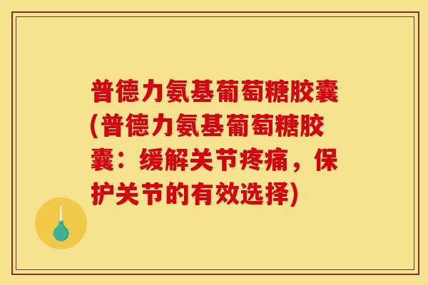 普德力氨基葡萄糖胶囊(普德力氨基葡萄糖胶囊：缓解关节疼痛，保护关节的有效选择)