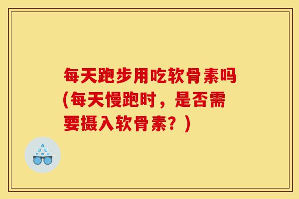 每天跑步用吃软骨素吗(每天慢跑时，是否需要摄入软骨素？)