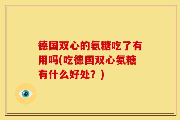 德国双心的氨糖吃了有用吗(吃德国双心氨糖有什么好处？)