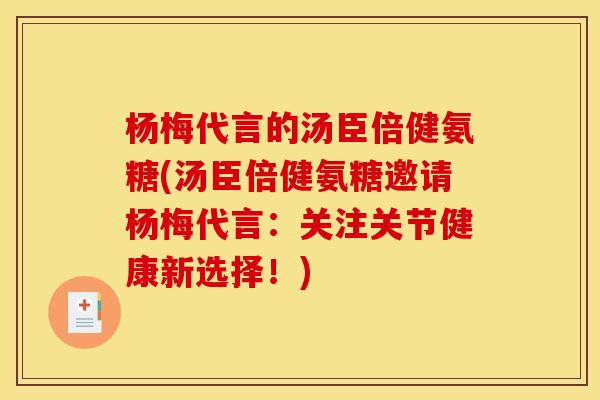 杨梅代言的汤臣倍健氨糖(汤臣倍健氨糖邀请杨梅代言：关注关节健康新选择！)