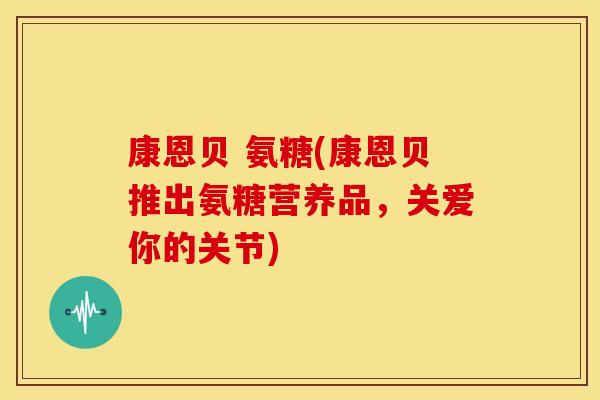 康恩贝 氨糖(康恩贝推出氨糖营养品，关爱你的关节)