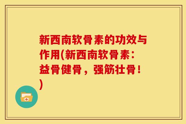 新西南软骨素的功效与作用(新西南软骨素：益骨健骨，强筋壮骨！)