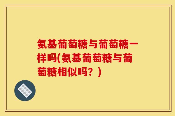 氨基葡萄糖与葡萄糖一样吗(氨基葡萄糖与葡萄糖相似吗?) 氨基葡萄糖与葡萄糖一样吗(氨基葡萄糖与葡萄糖相似吗?)