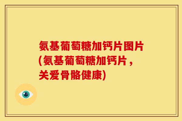 氨基葡萄糖加钙片图片(氨基葡萄糖加钙片，关爱骨骼健康)