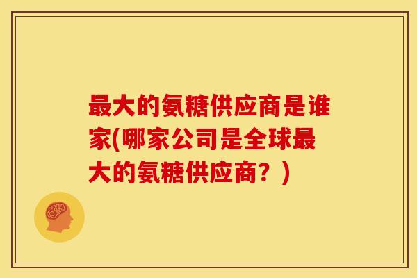 最大的氨糖供应商是谁家(哪家公司是全球最大的氨糖供应商？)