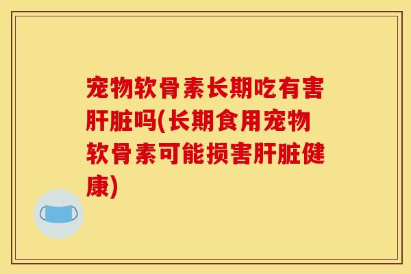 宠物软骨素长期吃有害吗(长期食用宠物软骨素可能损害健康)