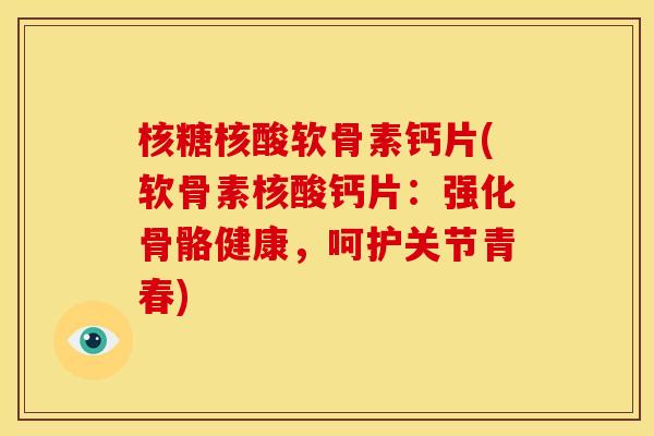 核糖核酸软骨素钙片(软骨素核酸钙片：强化骨骼健康，呵护关节青春)