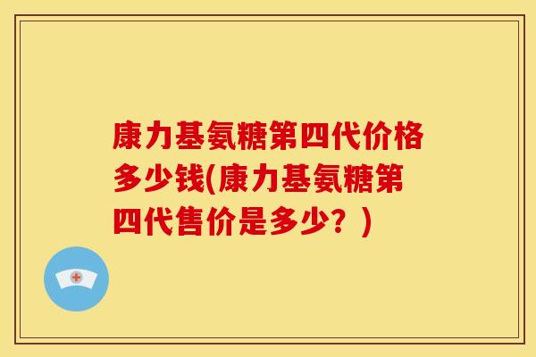 康力基氨糖第四代价格多少钱(康力基氨糖第四代售价是多少？)