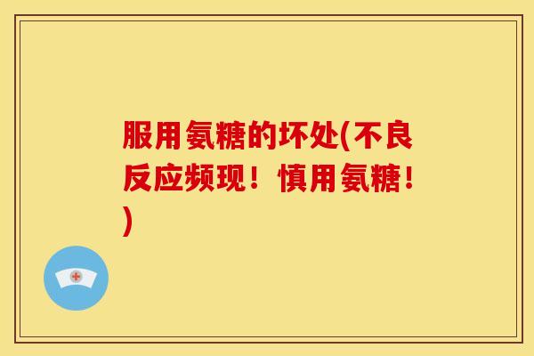 服用氨糖的坏处(不良反应频现!慎用氨糖!) 服用氨糖的坏处(不良反应频现!慎用氨糖!)