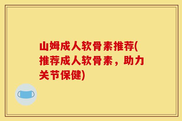 山姆成人软骨素推荐(推荐成人软骨素，助力关节保健)