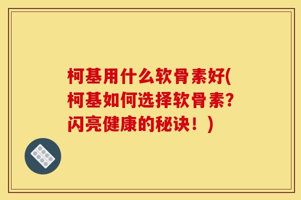 柯基用什么软骨素好(柯基如何选择软骨素？闪亮健康的秘诀！)