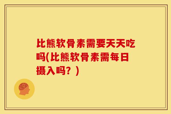 比熊软骨素需要天天吃吗(比熊软骨素需每日摄入吗？)
