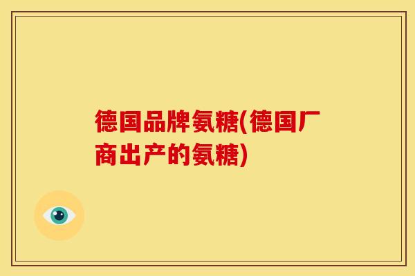 德国品牌氨糖(德国厂商出产的氨糖)
