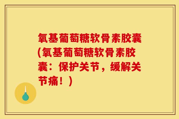 氧基葡萄糖软骨素胶囊(氧基葡萄糖软骨素胶囊：保护关节，缓解关节痛！)