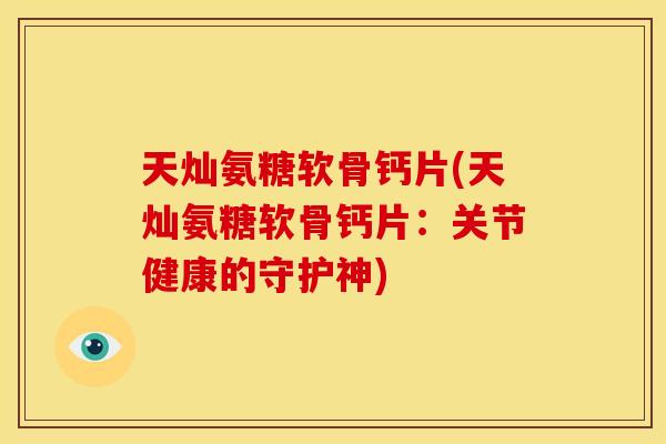 天灿氨糖软骨钙片(天灿氨糖软骨钙片：关节健康的守护神)