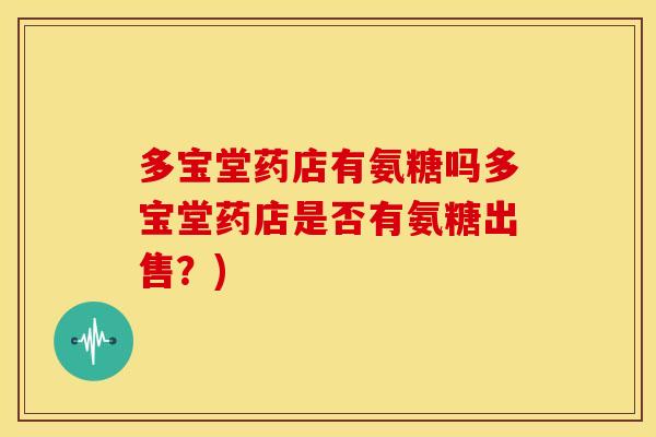 多宝堂药店有氨糖吗多宝堂药店是否有氨糖出售？)