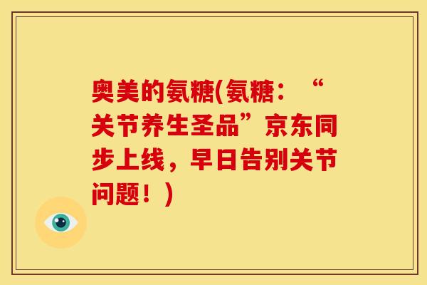 奥美的氨糖(氨糖：“关节养生圣品”京东同步上线，早日告别关节问题！)