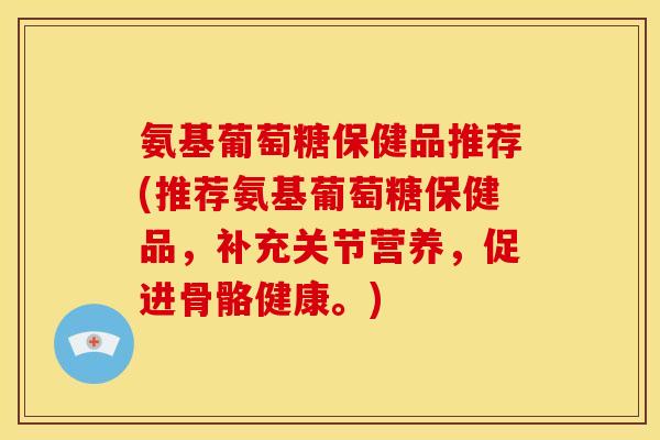 氨基葡萄糖保健品推荐(推荐氨基葡萄糖保健品,补充关节营养,促进骨骼健康。) 氨基葡萄糖保健品推荐(推荐氨基葡萄糖保健品,补充关节营养,促进骨骼健康。)