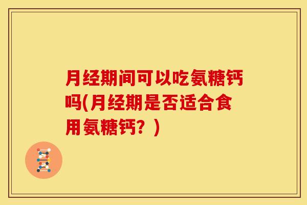 月经期间可以吃氨糖钙吗(月经期是否适合食用氨糖钙？)
