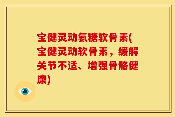 宝健灵动氨糖软骨素(宝健灵动软骨素,缓解关节不适、增强骨骼健康) 宝健灵动氨糖软骨素(宝健灵动软骨素,缓解关节不适、增强骨骼健康)