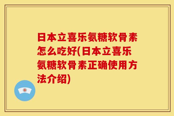 日本立喜乐氨糖软骨素怎么吃好(日本立喜乐氨糖软骨素正确使用方法介绍) 日本立喜乐氨糖软骨素怎么吃好(日本立喜乐氨糖软骨素正确使用方法介绍)
