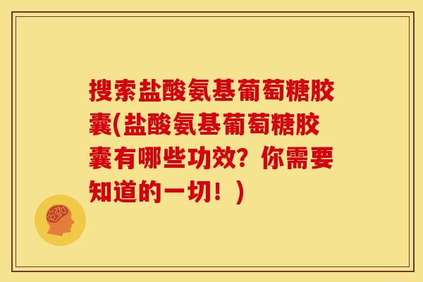 搜索盐酸氨基葡萄糖胶囊(盐酸氨基葡萄糖胶囊有哪些功效？你需要知道的一切！)