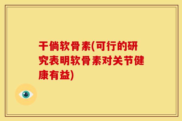 干倘软骨素(可行的研究表明软骨素对关节健康有益)