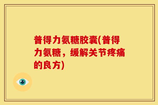普得力氨糖胶囊(普得力氨糖，缓解关节疼痛的良方)