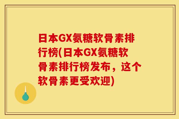 日本GX氨糖软骨素排行榜(日本GX氨糖软骨素排行榜发布，这个软骨素更受欢迎)