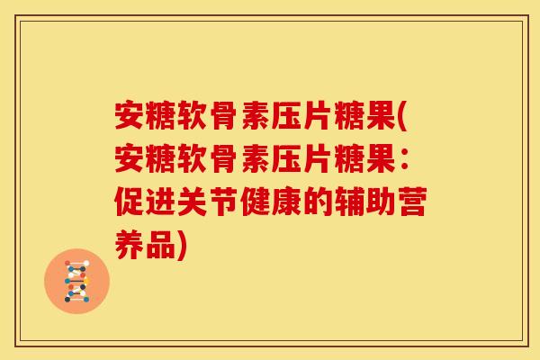安糖软骨素压片糖果(安糖软骨素压片糖果:促进关节健康的辅助营养品) 安糖软骨素压片糖果(安糖软骨素压片糖果:促进关节健康的辅助营养品)