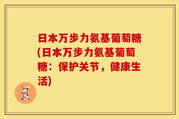 日本万步力氨基葡萄糖(日本万步力氨基葡萄糖：保护关节，健康生活)