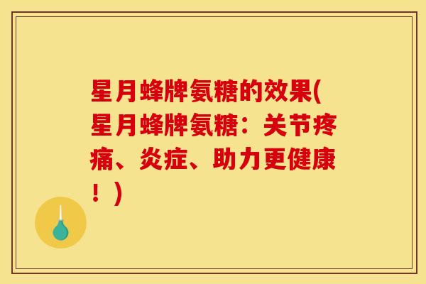 星月蜂牌氨糖的效果(星月蜂牌氨糖：关节疼痛、炎症、助力更健康！)