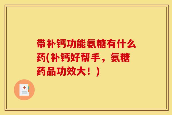 带补钙功能氨糖有什么药(补钙好帮手，氨糖药品功效大！)