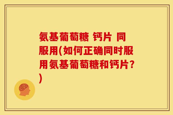 氨基葡萄糖 钙片 同服用(如何正确同时服用氨基葡萄糖和钙片？)