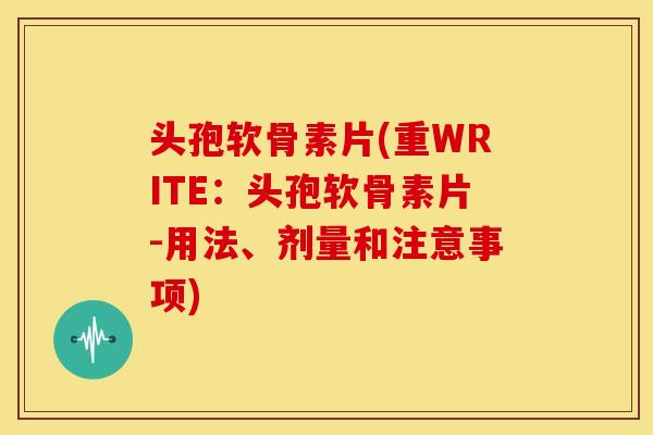头孢软骨素片(重WRITE:头孢软骨素片-用法、剂量和注意事项) 头孢软骨素片(重WRITE:头孢软骨素片-用法、剂量和注意事项)