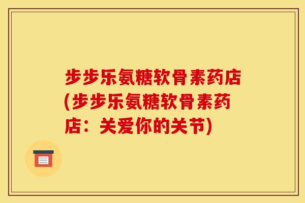 步步乐氨糖软骨素药店(步步乐氨糖软骨素药店:关爱你的关节) 步步乐氨糖软骨素药店(步步乐氨糖软骨素药店:关爱你的关节)