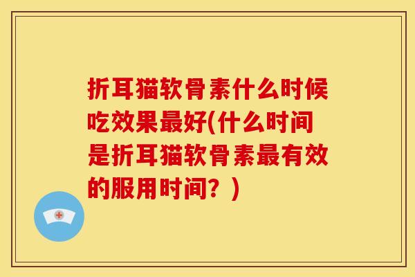 折耳猫软骨素什么时候吃效果最好(什么时间是折耳猫软骨素最有效的服用时间？)