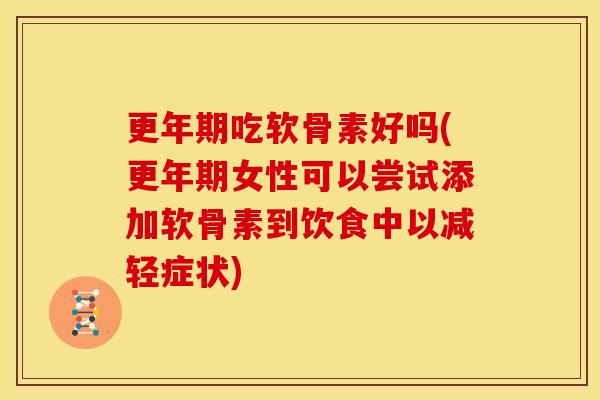 更年期吃软骨素好吗(更年期女性可以尝试添加软骨素到饮食中以减轻症状)