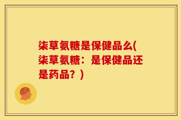柒草氨糖是保健品么(柒草氨糖：是保健品还是药品？)