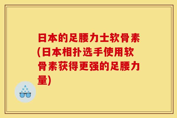 日本的足腰力士软骨素(日本相扑选手使用软骨素获得更强的足腰力量)