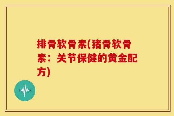 排骨软骨素(猪骨软骨素：关节保健的黄金配方)