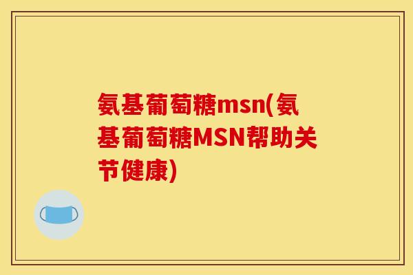 氨基葡萄糖msn(氨基葡萄糖MSN帮助关节健康)