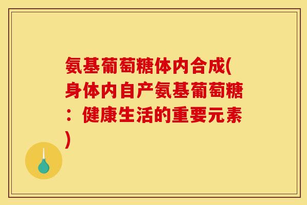 氨基葡萄糖体内合成(身体内自产氨基葡萄糖：健康生活的重要元素)