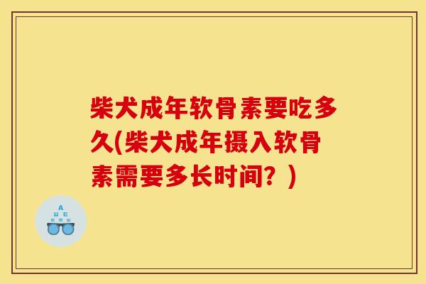 柴犬成年软骨素要吃多久(柴犬成年摄入软骨素需要多长时间？)